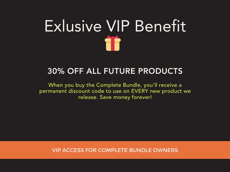 May include: Black graphic with text: "Exlusive VIP Benefit" and "30% OFF ALL FUTURE PRODUCTS". Includes a gift box icon. The text states that buyers of the Complete Bundle receive a permanent discount code. An orange banner at the bottom reads "VIP ACCESS FOR COMPLETE BUNDLE OWNERS."