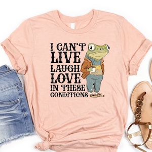 I Can't Live Laugh Love In These Conditions Shirt, Funny Shirt Cottage Core, Frog Shirt,Frog Meme Shirt,I Can't Live,Frog Tee
