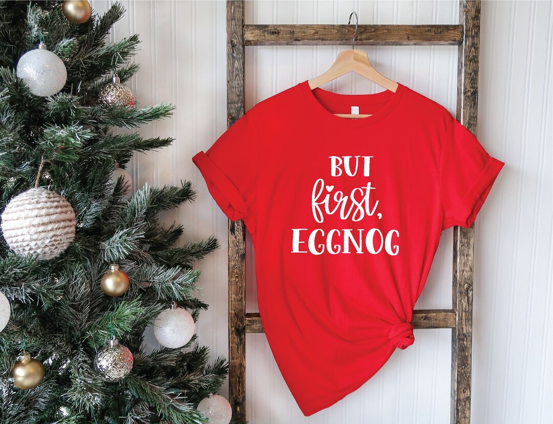 But First Eggnog, Christmas Gift, Christmas Shirts, Christmas Apparel