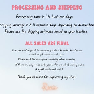 Pu&ograve; includere: Testo su uno sfondo blu chiaro con le parole "PROCESSING AND SHIPPING" in rosa. Il testo spiega i tempi di elaborazione e spedizione degli ordini. Il testo afferma anche che "ALL SALES ARE FINAL" e spiega che gli articoli vengono stampati appositamente per ogni ordine. Il testo termina con "Thank you so much for supporting my shop! Rosie."