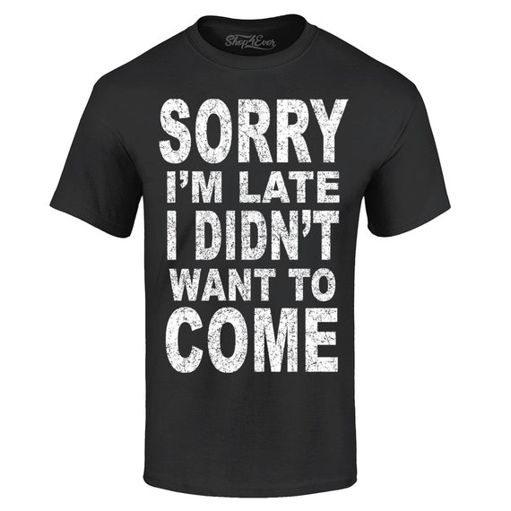 Sorry I'm Late I Didn't Want To Come Shirt Funny T-Shirt Sorry I'm Late I Didn't Want To Come Shirt Funny T-Shirt