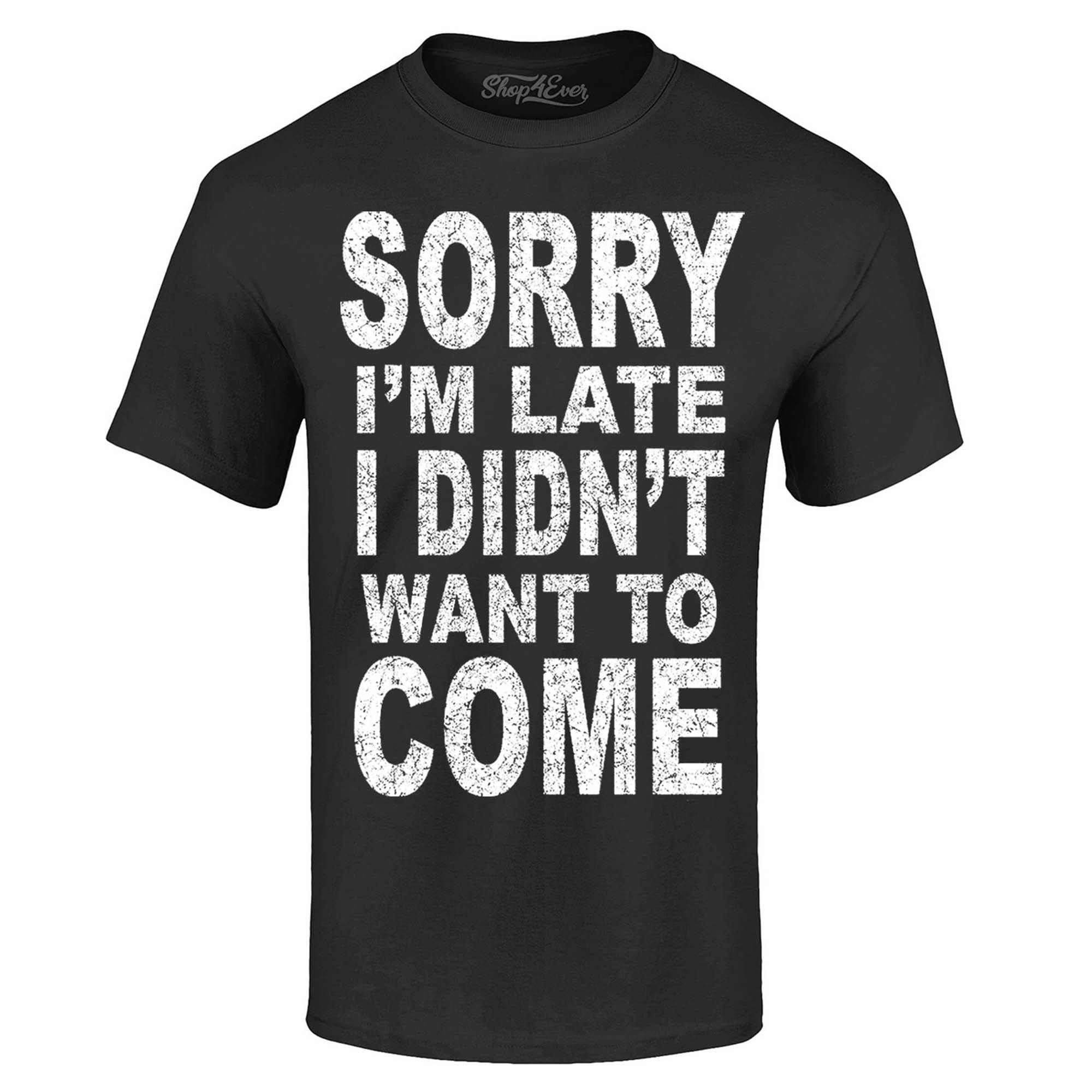 Sorry I'm Late I didn't Want To Come T-Shirt Sorry I'm Late I didn't Want To Come T-Shirt