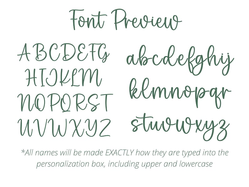 May include: Font preview showing uppercase and lowercase letters in a cursive script font. The letters are written in a dark green color on a white background. The text at the bottom of the image reads "*All names will be made EXACTLY how they are typed into the personalization box, including upper and lowercase."