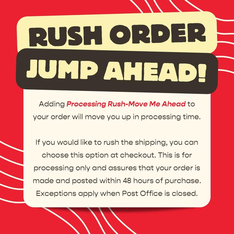 May include: A rectangular sign with a red background featuring white wavy lines. The text reads: RUSH ORDER JUMP AHEAD! Adding Processing Rush-Move Me Ahead to your order will move you up in processing time. Orders are made and posted within 48 hours.