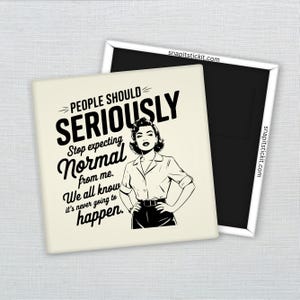 May include: A square magnet with a black and white illustration of a woman and text that reads "PEOPLE SHOULD SERIOUSLY Stop expecting Normal from me. We all know it's never going to happen."