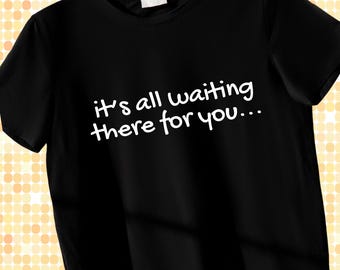 It's All Waiting There For You... T-Shirt  | IYKYK Tees | Slogan Tee | Song Lyrics T-shirt | Quote
