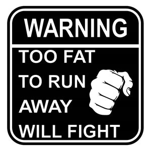May include: Black and white warning sign with rounded corners. The text reads "WARNING TOO FAT TO RUN AWAY WILL FIGHT." A white fist graphic is on the right side of the sign.