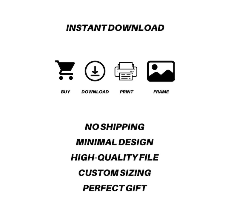 May include: Black and white graphic with the words "INSTANT DOWNLOAD" and icons for buying, downloading, printing, and framing. Text includes "NO SHIPPING", "MINIMAL DESIGN", "HIGH-QUALITY FILE", "CUSTOM SIZING", and "PERFECT GIFT".