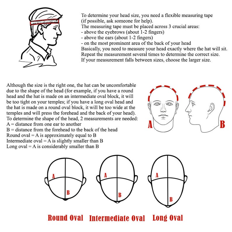 May include: Diagram showing how to measure your head for a hat.  It shows three head shapes: round oval, intermediate oval, and long oval.  The diagram shows how to measure the distance from ear to ear (A) and the distance from the forehead to the back of the head (B).