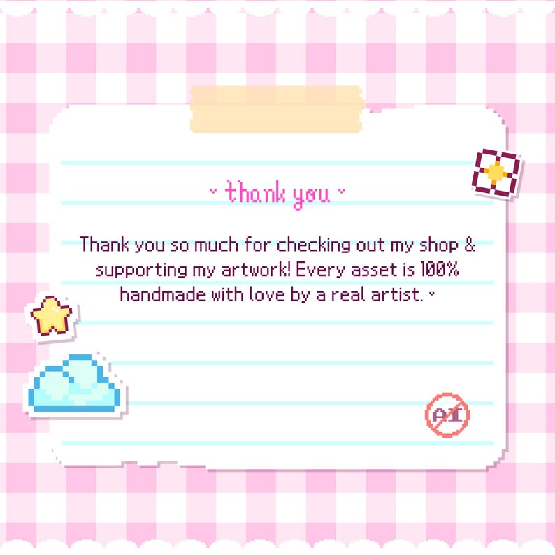 May include: A rectangular note with lined paper texture featuring a pink and white gingham border. The text reads: thank you. Thank you so much for checking out my shop & supporting my artwork! Every asset is 100% handmade with love by a real artist. Includes pixel art icons of a star, a cloud, a flower, and a red circle with a line through the letters AI.