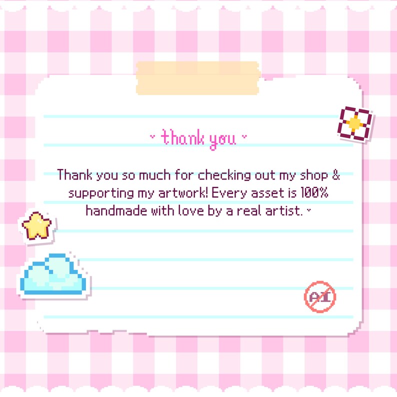 Peut inclure: Une note rectangulaire avec une texture de papier lign&eacute; et une bordure &agrave; carreaux roses et blancs. Le texte indique : thank you. Thank you so much for checking out my shop & supporting my artwork! Every asset is 100% handmade with love by a real artist. Inclut des ic&ocirc;nes en pixel art d'une &eacute;toile, d'un nuage, d'une fleur et un cercle rouge barr&eacute; sur les lettres AI.