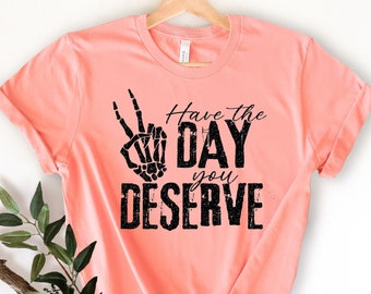 Have The Day You Deserve Shirt, Sarcastic Shirt, Skeleton Peace Sign Shirt, Kindness Shirt, Motivational Shirt, Gift Shirt, Positive Shirt