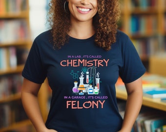 Chemistry Shirt, In a lab it&#39;s called Chemistry, In a garage it&#39;s called Felony Shirt, Chemistry Teacher Shirt, Funny Chemistry Teacher Gift