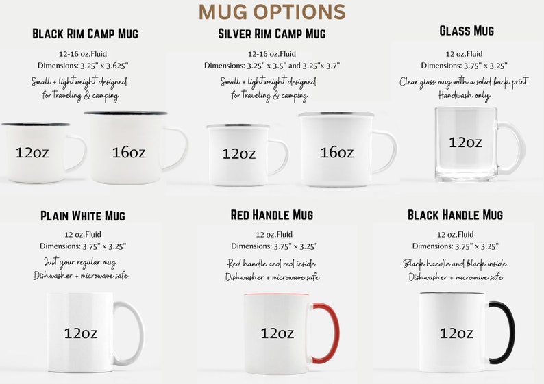 May include: Mug options for camping and everyday use.  Choose from black rim camp mugs in 12 or 16 ounce sizes, silver rim camp mugs in 12 or 16 ounce sizes, a clear glass mug, a plain white mug, a red handle mug, and a black handle mug, all in 12 ounce sizes.