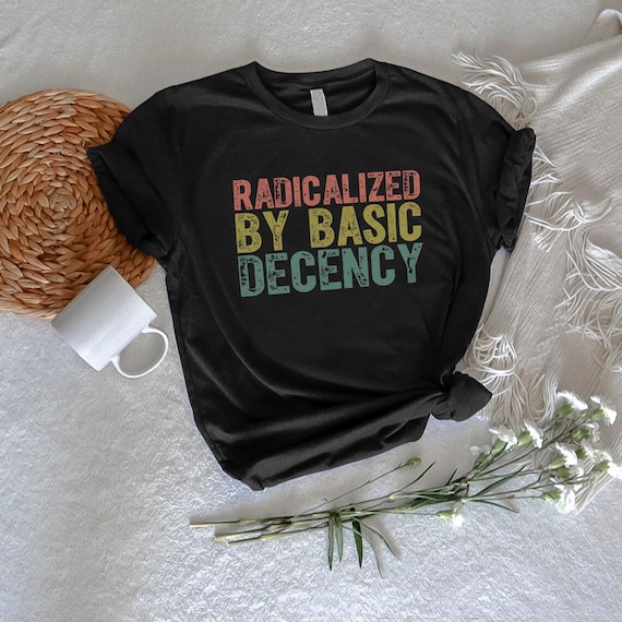 Radicalized by Basic Decency T Shirt,Social Justice Activist Shirt,Liberal Accessory Tee, Democracy Shirt Gift, Resist Shirt, Anti Trump Tee