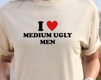 I Love Medium Ugly Men Shirt, Funny Shirt, Trendy T-Shirt, Humor Shirt, Cute Gift, Women's Shirt, Meme Shirt, Gift For Girlfriend