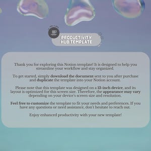 May include: A light blue and white digital template for a productivity hub. The text "Productivity Hub Template" is in a dark blue font. The text "Thank you for exploring this Notion template! It is designed to help you streamline your workflow and stay organised." is in a dark blue font. The text "To get started, simply download the document sent to you after purchase and duplicate the template into your Notion account." is in a dark blue font. The text "Please note that this template was designed on a 13-inch device, and its layout is optimised for this screen size. Therefore, the appearance may vary depending on your device's screen size and resolution." is in a dark blue font. The text "Feel free to customise the template to fit your needs and preferences. If you have any questions or need assistance, don't hesitate to reach out." is in a dark blue font. The text "Enjoy enhanced productivity with your new template!" is in a dark blue font.