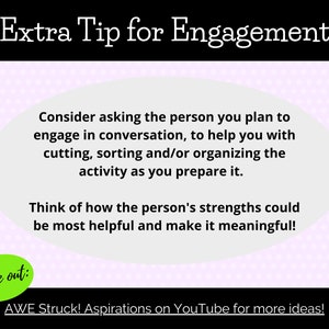 May include: A pink and white polka dot background with a white speech bubble containing text about engagement. The text reads: "Consider asking the person you plan to engage in conversation, to help you with cutting, sorting and/or organizing the activity as you prepare it. Think of how the person's strengths could be most helpful and make it meaningful!"  A green speech bubble at the bottom of the image reads: "Check out: AWE Struck! Aspirations on YouTube for more ideas!"