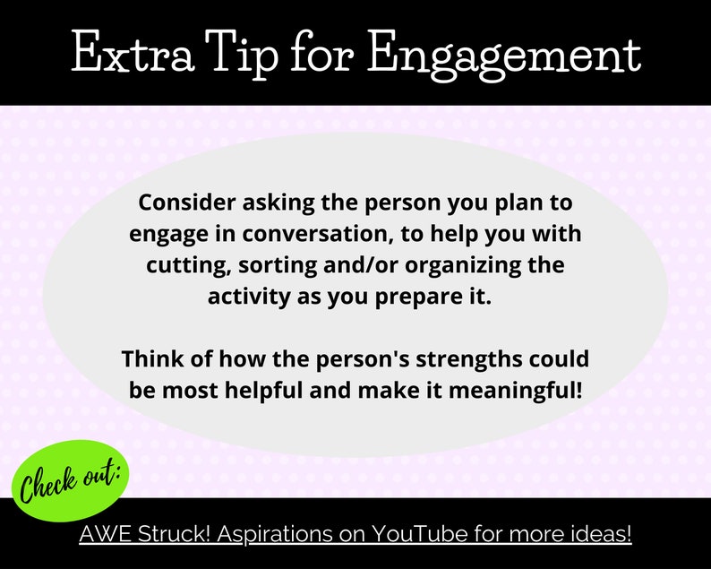 May include: A pink and white polka dot background with a white speech bubble containing text about engagement. The text reads: "Consider asking the person you plan to engage in conversation, to help you with cutting, sorting and/or organizing the activity as you prepare it. Think of how the person's strengths could be most helpful and make it meaningful!"  A green speech bubble at the bottom of the image reads: "Check out: AWE Struck! Aspirations on YouTube for more ideas!"