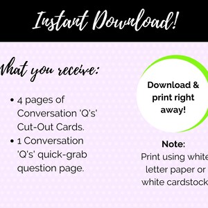 May include: A pink and white polka dot background with text that reads "Instant Download!" and "What you receive:"  The text lists "4 pages of Conversation 'Q's' Cut-Out Cards." and "1 Conversation 'Q's' quick-grab question page."  A green circle with white text reads "Download & print right away!"  Below the circle, the text reads "Note: Print using white letter paper or white cardstock."