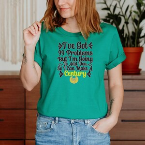 I&#39;ve Got 99 Problems But I&#39;m Going To Add You So I Can Make A Century Unisex T-Shirt Inspirational Motivational Funny TS000533