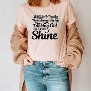 I&#39;d Like To Thank Those Around My Age For Looking Old So I Can Shine Unisex T-Shirt Inspirational Motivational Funny TS001231