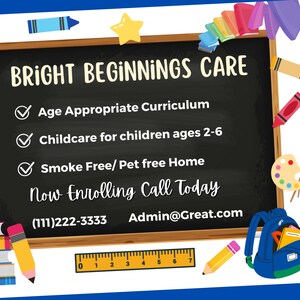 Puede incluir: Una pizarra con el texto "BRIGHT BEGINNINGS CARE" y una lista de servicios ofrecidos: Currículo adecuado a la edad, Cuidado de niños para niños de 2 a 6 años, Hogar libre de humo/libre de mascotas. El texto "Now Enrolling Call Today" también está en la pizarra, junto con un número de teléfono y una dirección de correo electrónico. La pizarra está rodeada de útiles escolares coloridos, incluidos crayones, lápices, una regla, una mochila y un globo terráqueo.