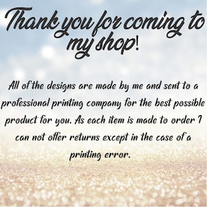 May include: Text on a glittery background that reads "Thank you for coming to my shop!"  All of the designs are made by me and sent to a professional printing company for the best possible product for you. As each item is made to order I can not offer returns except in the case of a printing error.