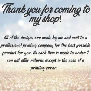 May include: Text on a glittery background that reads "Thank you for coming to my shop!"  All of the designs are made by me and sent to a professional printing company for the best possible product for you. As each item is made to order I can not offer returns except in the case of a printing error.