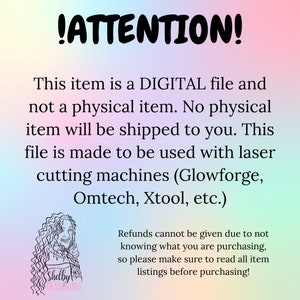 May include: A digital file for laser cutting machines. The text reads "!ATTENTION! This item is a DIGITAL file and not a physical item. No physical item will be shipped to you. This file is made to be used with laser cutting machines (Glowforge, Omtech, Xtool, etc.) Refunds cannot be given due to not knowing what you are purchasing, so please make sure to read all item listings before purchasing!"