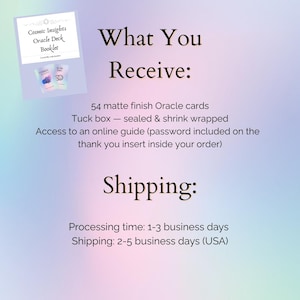May include: An image with text that reads "Cosmic Insights Oracle Deck Booklet" and "What You Receive: 54 matte finish Oracle cards, Tuck box - sealed & shrink wrapped, Access to an online guide". The image also includes the text "Shipping: Processing time: 1-3 business days, Shipping: 2-5 business days (USA)".