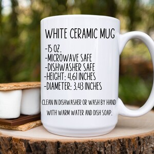May include: White ceramic mug with black text that reads "WHITE CERAMIC MUG", "15 oz.", "MICROWAVE SAFE", "DISHWASHER SAFE", "HEIGHT: 4.61 INCHES", "DIAMETER: 3.43 INCHES", "CLEAN IN DISHWASHER OR WASH BY HAND WITH WARM WATER AND DISH SOAP."