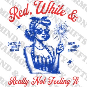 May include: A patriotic graphic featuring a woman in sunglasses holding a sparkler. The design uses red, white, and blue colors with text that reads "Red, White &", "Justice & Liberty For All", "Equal Human Rights", and "Really Not Feeling It."