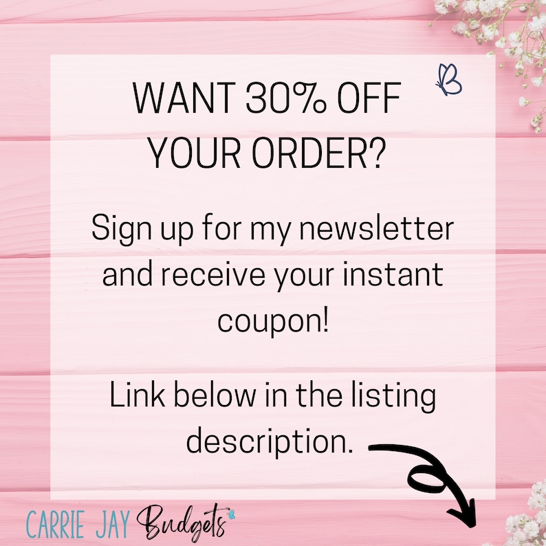 May include: A pink and white woodgrain background with a white square overlay. The text on the square reads "WANT 30% OFF YOUR ORDER? Sign up for my newsletter and receive your instant coupon! Link below in the listing description." A small butterfly icon is in the top right corner of the square. The text "CARRIE JAY Budgets" is at the bottom of the square.