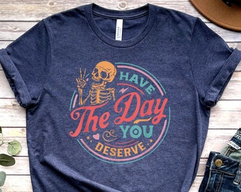 Have The Day You Deserve Shirt, Kindness Gift, Sarcastic Shirts, Motivational Skeleton TShirt, Inspirational Clothes, Positive Graphic Tees