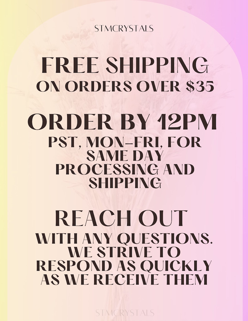 May include: A pink and yellow gradient background with text that reads "STMCRYSTALS", "FREE SHIPPING ON ORDERS OVER $35", "ORDER BY 12PM PST, MON-FRI, FOR SAME DAY PROCESSING AND SHIPPING", "REACH OUT WITH ANY QUESTIONS. WE STRIVE TO RESPOND AS QUICKLY AS WE RECEIVE THEM", and "STMCRYSTALS".