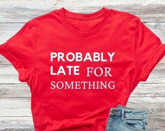 Probably Late For Something Shirt, Funny Sarcastic Saying T-Shirt, Funny Mom Tees, New Baby T-Shirt, Procrastination Shirt, Lazy Girl Shirts