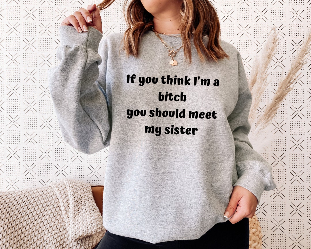 If You Think I'm A Bitch You Should Meet My Sister Sweatshirt, Funny