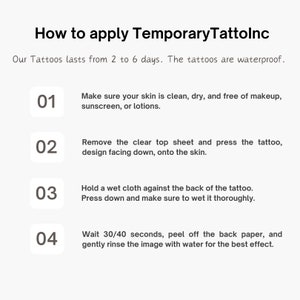 May include: How to apply Temporary Tattolnc. A four-step guide with numbered instructions on how to apply temporary tattoos. The tattoos last from 2 to 6 days and are waterproof.