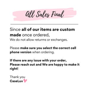 May include: Text on a pink background that reads "All Sales Final".  The text below explains that all items are custom made and returns or exchanges are not allowed.  The text also states to make sure the correct cell phone version is selected when ordering.  The text ends with "Thank you CaseLuv" and a pink heart.