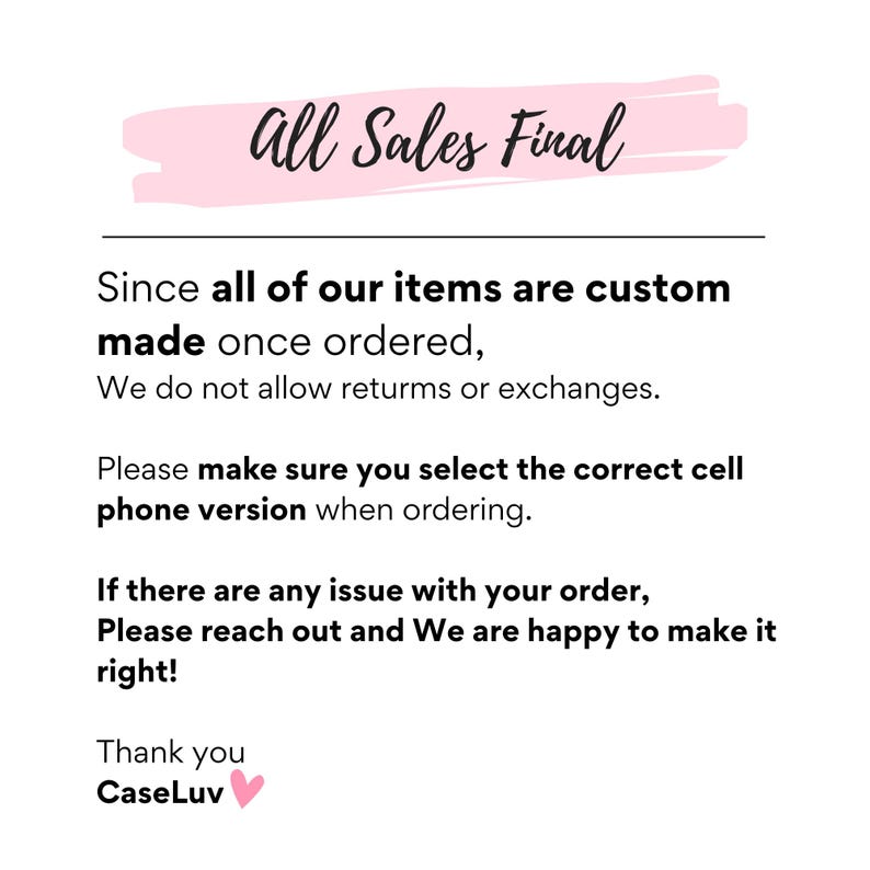 May include: Text on a pink background that reads "All Sales Final".  The text below explains that all items are custom made and returns or exchanges are not allowed.  The text also states to make sure the correct cell phone version is selected when ordering.  The text ends with "Thank you CaseLuv" and a pink heart.