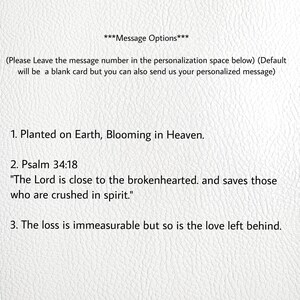 May include: A white card with black text listing three message options for a sympathy card. The options are: 1. Planted on Earth, Blooming in Heaven. 2. Psalm 34:18 "The Lord is close to the brokenhearted. and saves those who are crushed in spirit." 3. The loss is immeasurable but so is the love left behind.