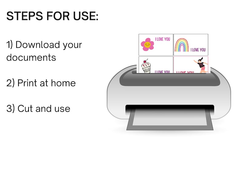 May include: A printer with a sheet of paper in the tray. The paper has four printable cards with different designs and the text "I LOVE YOU". The text "STEPS FOR USE" is on the left side of the image. The steps are: 1) Download your documents, 2) Print at home, 3) Cut and use.