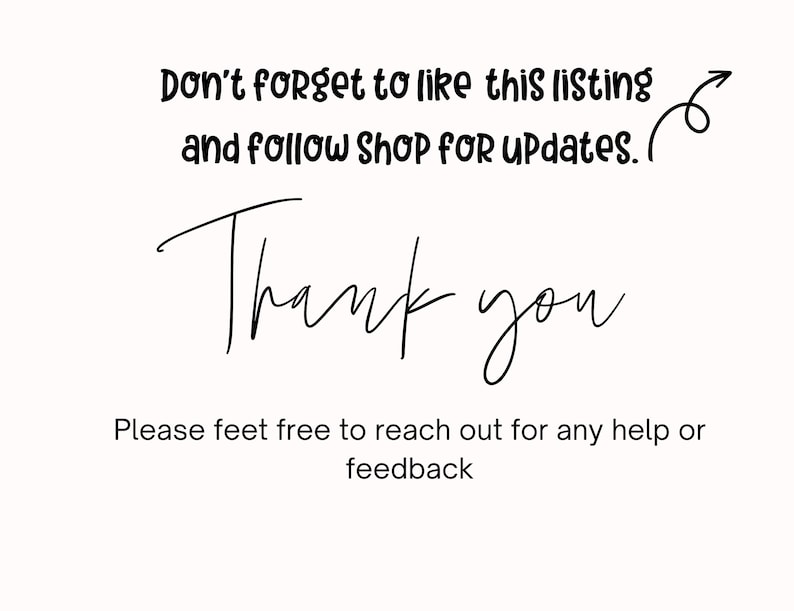 May include: White background with black handwritten text that says "Don't forget to like this listing and follow Shop for updates. Thank you. Please feel free to reach out for any help or feedback."
