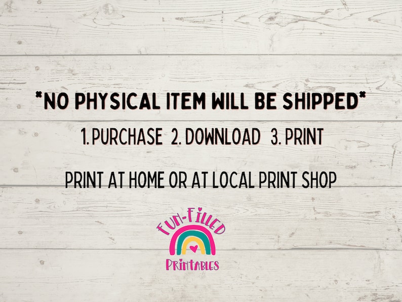 May include: A digital download graphic with the text "*NO PHYSICAL ITEM WILL BE SHIPPED*" and instructions to purchase, download, and print at home or a local print shop. The graphic also includes a rainbow with the text "FUN-FILLED PRINTABLES".