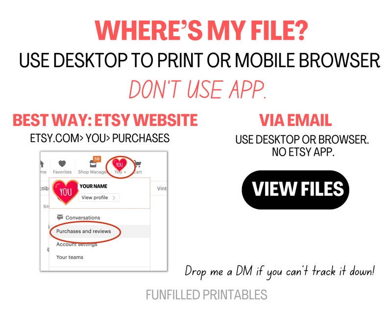 May include: A red heart graphic with the word "YOU" inside, a screenshot of the Etsy website, and text that reads "WHERE'S MY FILE? USE DESKTOP TO PRINT OR MOBILE BROWSER DON'T USE APP. BEST WAY: ETSY WEBSITE ETSY.COM> YOU> PURCHASES VIA EMAIL USE DESKTOP OR BROWSER. NO ETSY APP. VIEW FILES Drop me a DM if you can't track it down! FUNFILLED PRINTABLES".