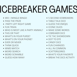 May include: A list of icebreaker games for parties and social gatherings. The list includes games such as "Mix + Mingle Bingo", "Pass the Prize", "Party Left Right Game", "Fun Trivia", "Who is Most Like a Party Animal?", "This or That", "What's in Your Purse?", "What's on Your Phone?", "Ever or Never", "Think Quick", "Mimd Match", "Word Search", "Word Scramble", "Guess How Many", "5 Second Icebreakers", "Table Talk Dice", "Guess the Emojis", "Iconic Duos", "Make Some Words", "Icebreaker Dice", "Tic Tac Showdown", "Dot to Dte", "Candy Dice", "Fun Charades", "All in Common", "Scattergories", "What's Your Favorite", and "Break the Dice Activity".