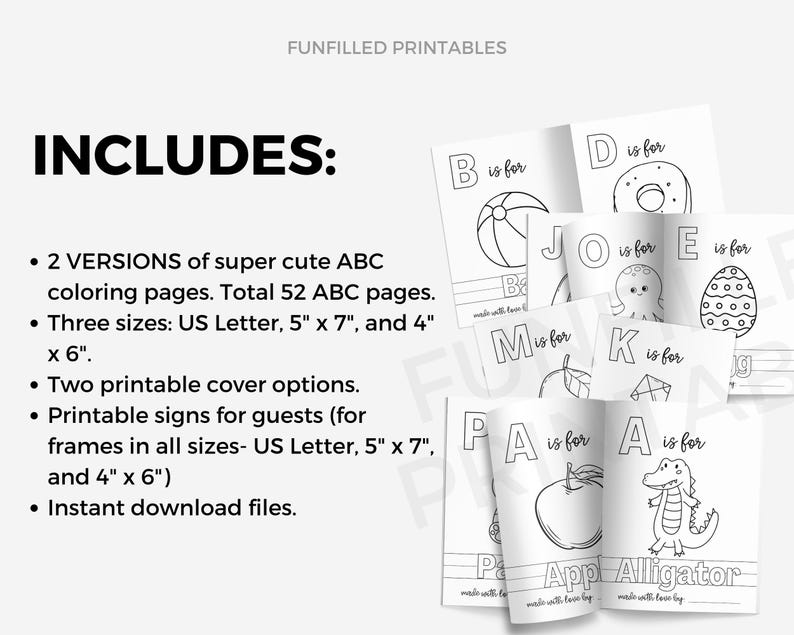 May include: Black and white printable alphabet coloring pages for kids. Includes two versions of the alphabet, with different illustrations for each letter.  The pages are available in three sizes: US Letter, 5" x 7", and 4" x 6".