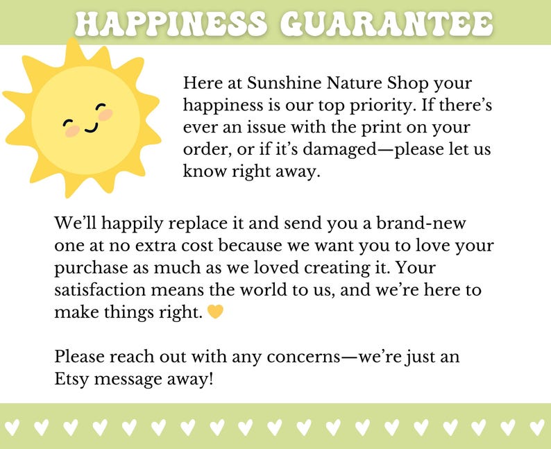 May include: A graphic with the text "HAPPINESS GUARANTEE" and a smiling sun illustration. The text explains the shop's commitment to customer satisfaction, offering replacements for damaged prints. Contact via Etsy message.