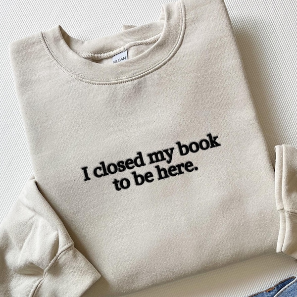 Embroidered I Closed My Book To Be Here Sweatshirt | Bookish Sweatshirt | Reader Gift | Book Lover Gift